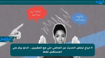4 أبراج ترفض الحديث عن الماضي حتى مع المقربين.. الدلو يركز على المستقبل فقط